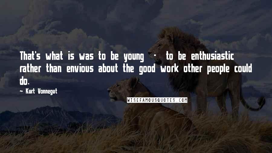 Kurt Vonnegut Quotes: That's what is was to be young  -  to be enthusiastic rather than envious about the good work other people could do.