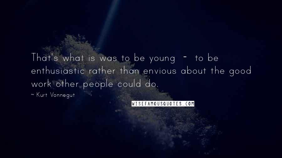 Kurt Vonnegut Quotes: That's what is was to be young  -  to be enthusiastic rather than envious about the good work other people could do.