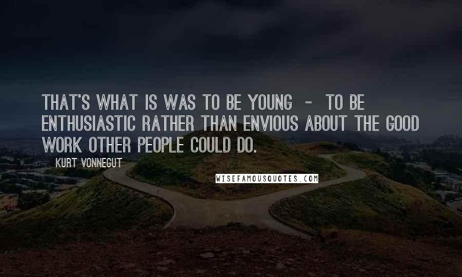 Kurt Vonnegut Quotes: That's what is was to be young - to be enthusiastic rather than envious about the good work other people could do.