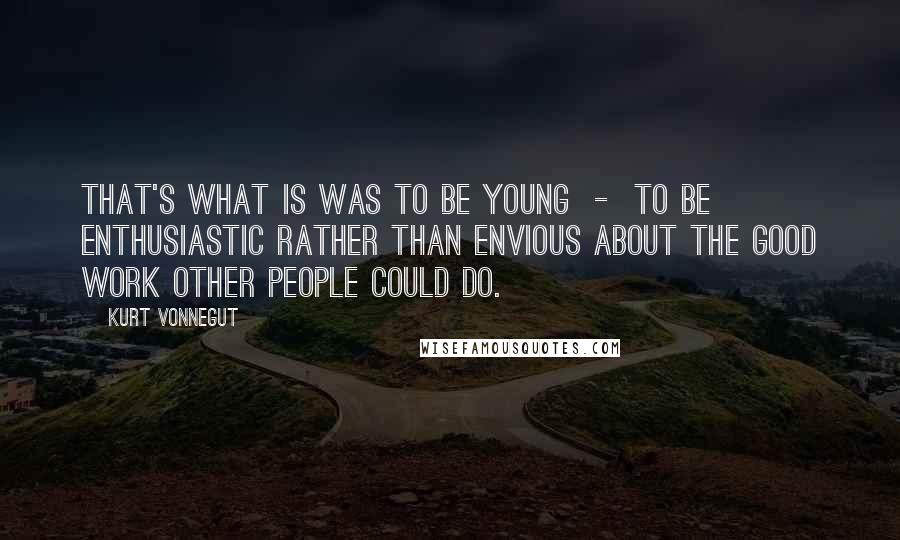 Kurt Vonnegut Quotes: That's what is was to be young  -  to be enthusiastic rather than envious about the good work other people could do.