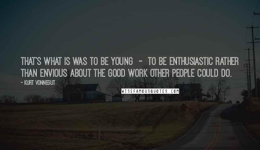 Kurt Vonnegut Quotes: That's what is was to be young  -  to be enthusiastic rather than envious about the good work other people could do.