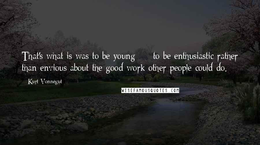 Kurt Vonnegut Quotes: That's what is was to be young  -  to be enthusiastic rather than envious about the good work other people could do.