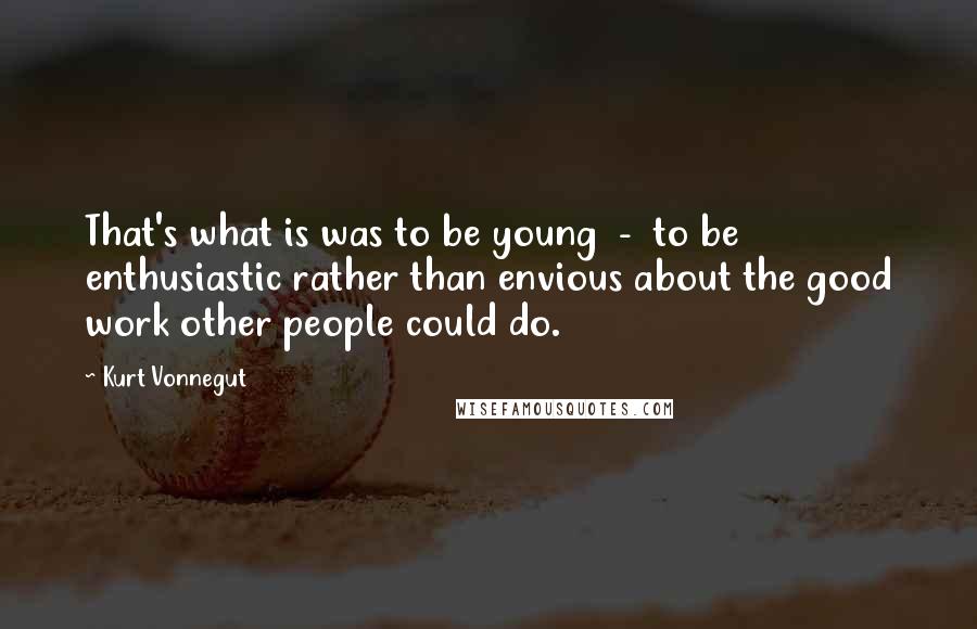 Kurt Vonnegut Quotes: That's what is was to be young  -  to be enthusiastic rather than envious about the good work other people could do.