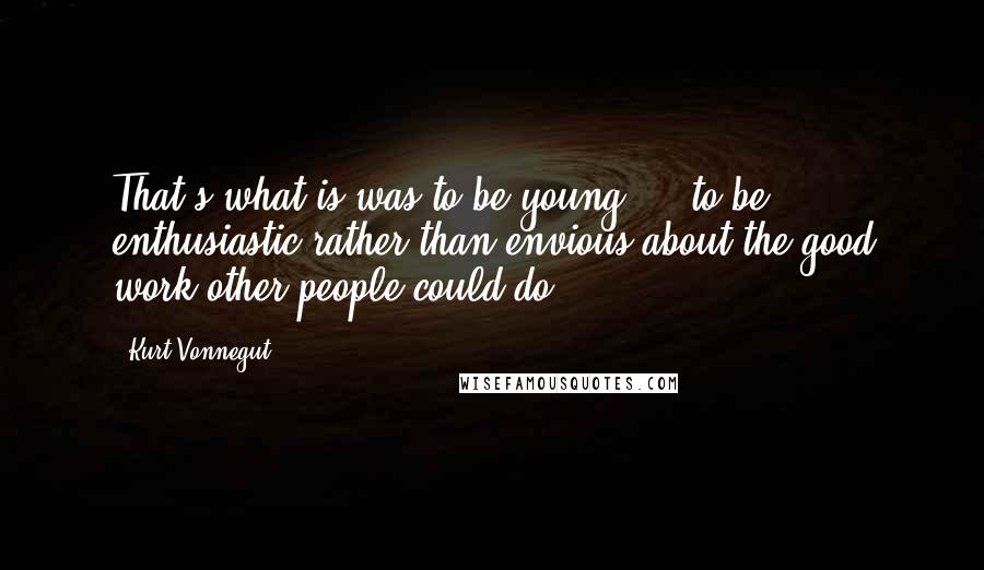 Kurt Vonnegut Quotes: That's what is was to be young  -  to be enthusiastic rather than envious about the good work other people could do.