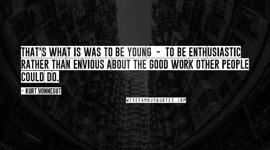 Kurt Vonnegut Quotes: That's what is was to be young  -  to be enthusiastic rather than envious about the good work other people could do.