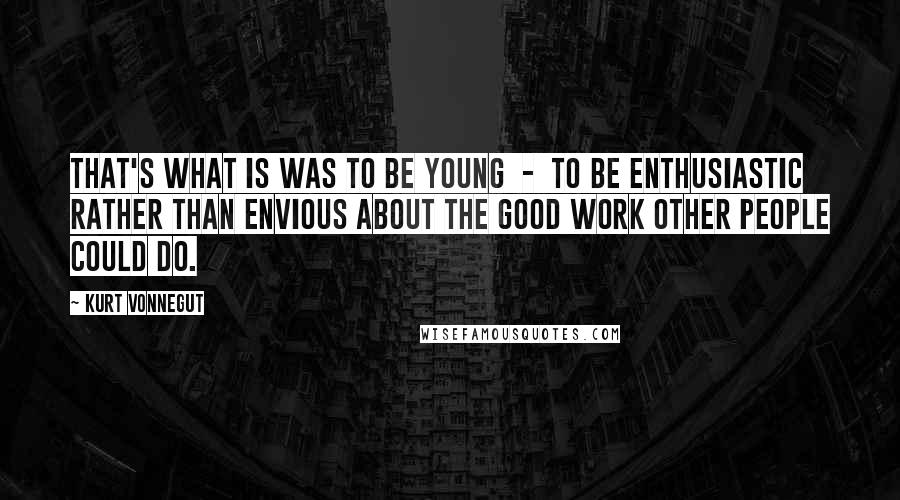 Kurt Vonnegut Quotes: That's what is was to be young - to be enthusiastic rather than envious about the good work other people could do.