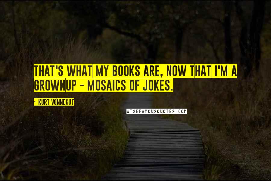 Kurt Vonnegut Quotes: That's what my books are, now that I'm a grownup - mosaics of jokes.