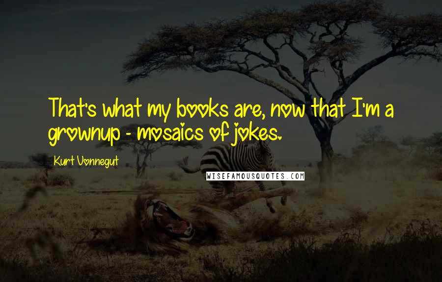 Kurt Vonnegut Quotes: That's what my books are, now that I'm a grownup - mosaics of jokes.