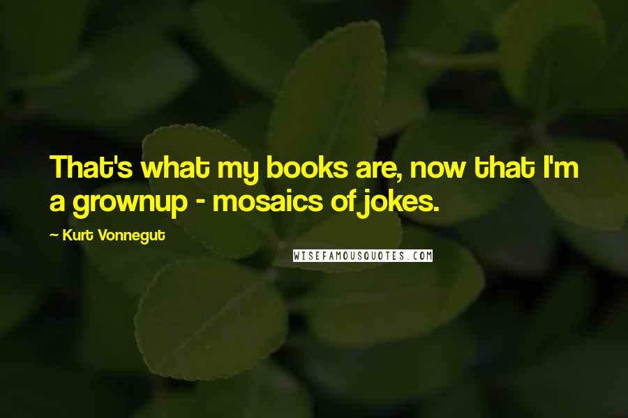 Kurt Vonnegut Quotes: That's what my books are, now that I'm a grownup - mosaics of jokes.
