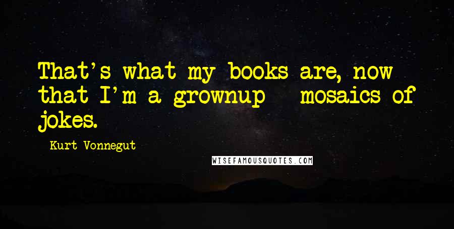 Kurt Vonnegut Quotes: That's what my books are, now that I'm a grownup - mosaics of jokes.