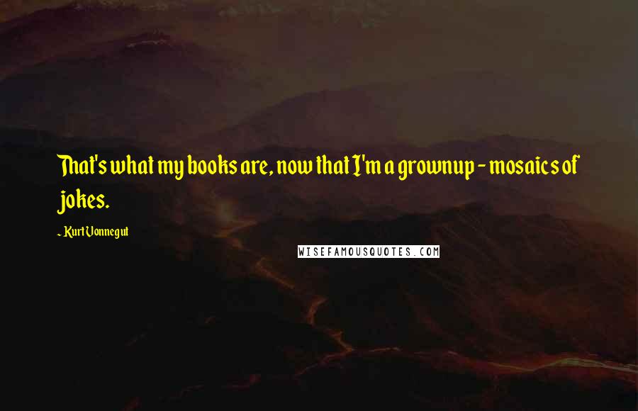 Kurt Vonnegut Quotes: That's what my books are, now that I'm a grownup - mosaics of jokes.