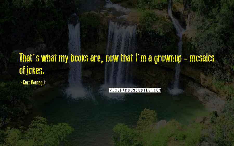 Kurt Vonnegut Quotes: That's what my books are, now that I'm a grownup - mosaics of jokes.