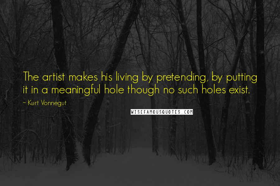 Kurt Vonnegut Quotes: The artist makes his living by pretending, by putting it in a meaningful hole though no such holes exist.