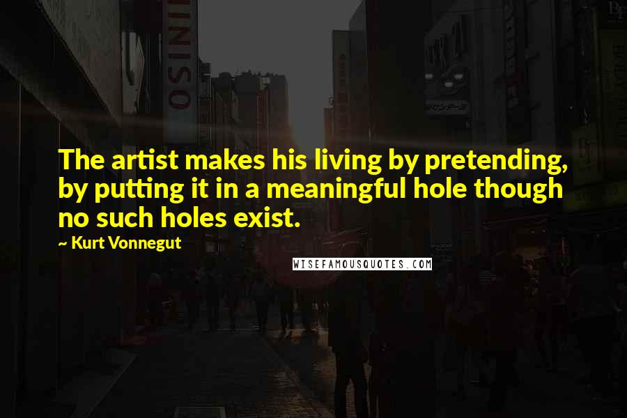 Kurt Vonnegut Quotes: The artist makes his living by pretending, by putting it in a meaningful hole though no such holes exist.