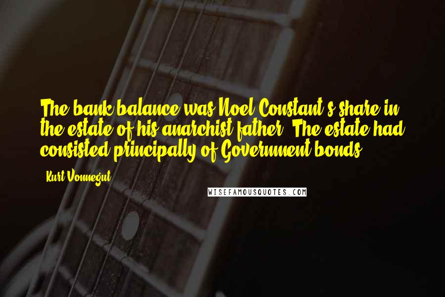 Kurt Vonnegut Quotes: The bank balance was Noel Constant's share in the estate of his anarchist father. The estate had consisted principally of Government bonds.