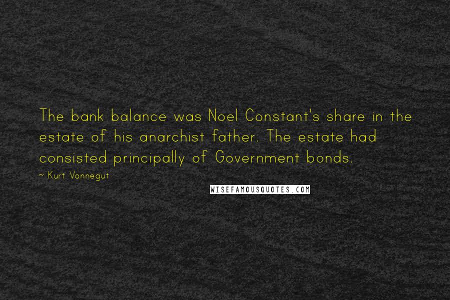 Kurt Vonnegut Quotes: The bank balance was Noel Constant's share in the estate of his anarchist father. The estate had consisted principally of Government bonds.