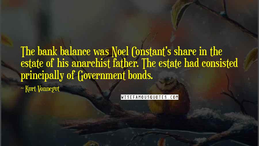 Kurt Vonnegut Quotes: The bank balance was Noel Constant's share in the estate of his anarchist father. The estate had consisted principally of Government bonds.