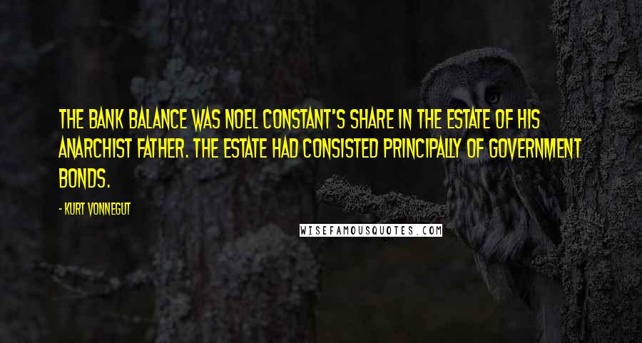 Kurt Vonnegut Quotes: The bank balance was Noel Constant's share in the estate of his anarchist father. The estate had consisted principally of Government bonds.