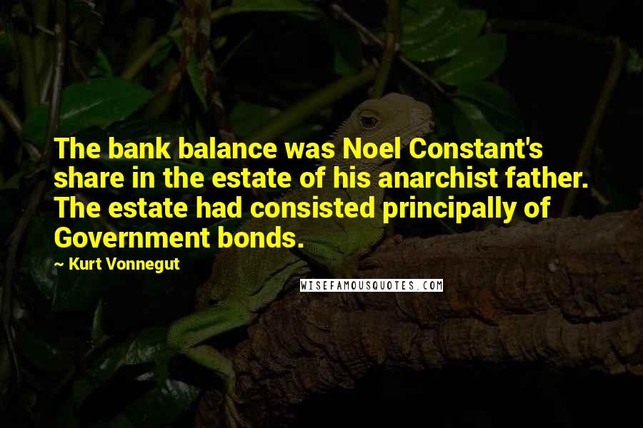 Kurt Vonnegut Quotes: The bank balance was Noel Constant's share in the estate of his anarchist father. The estate had consisted principally of Government bonds.