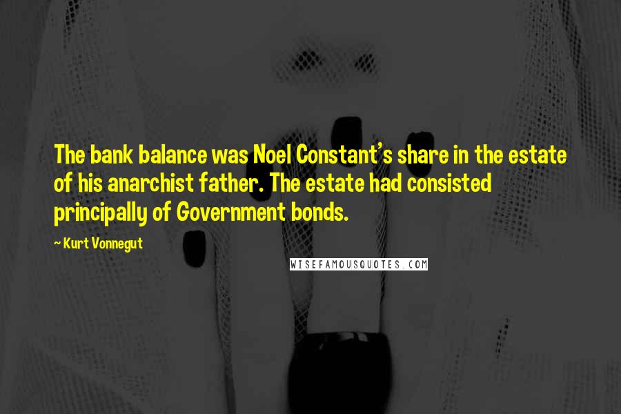 Kurt Vonnegut Quotes: The bank balance was Noel Constant's share in the estate of his anarchist father. The estate had consisted principally of Government bonds.