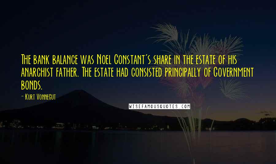 Kurt Vonnegut Quotes: The bank balance was Noel Constant's share in the estate of his anarchist father. The estate had consisted principally of Government bonds.