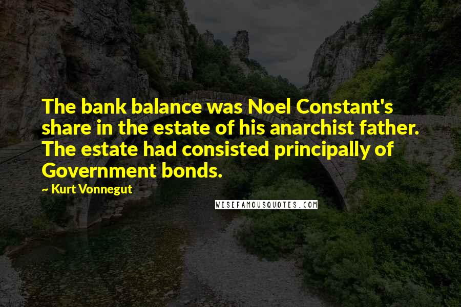 Kurt Vonnegut Quotes: The bank balance was Noel Constant's share in the estate of his anarchist father. The estate had consisted principally of Government bonds.