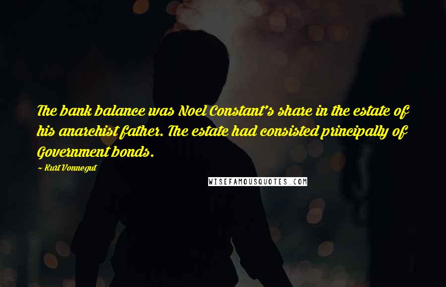 Kurt Vonnegut Quotes: The bank balance was Noel Constant's share in the estate of his anarchist father. The estate had consisted principally of Government bonds.
