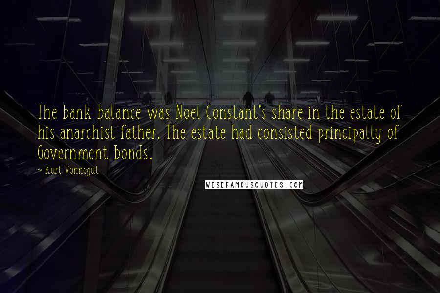 Kurt Vonnegut Quotes: The bank balance was Noel Constant's share in the estate of his anarchist father. The estate had consisted principally of Government bonds.