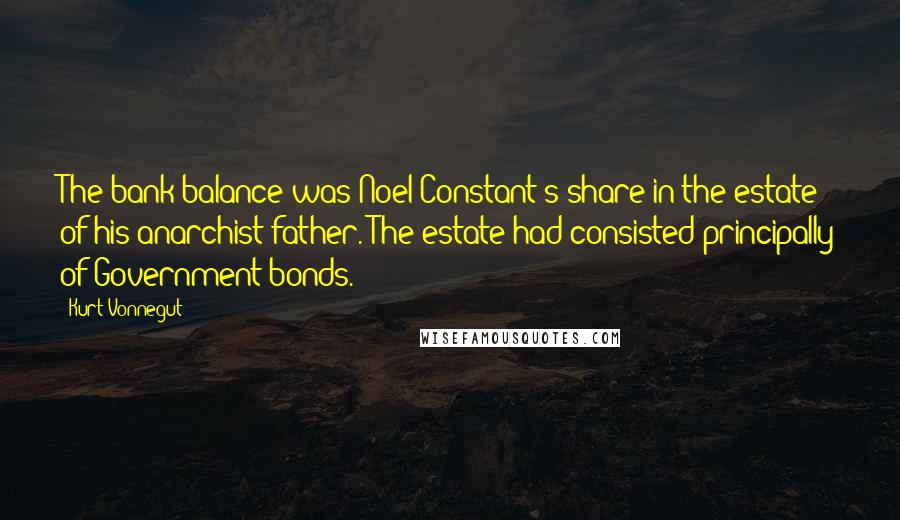 Kurt Vonnegut Quotes: The bank balance was Noel Constant's share in the estate of his anarchist father. The estate had consisted principally of Government bonds.