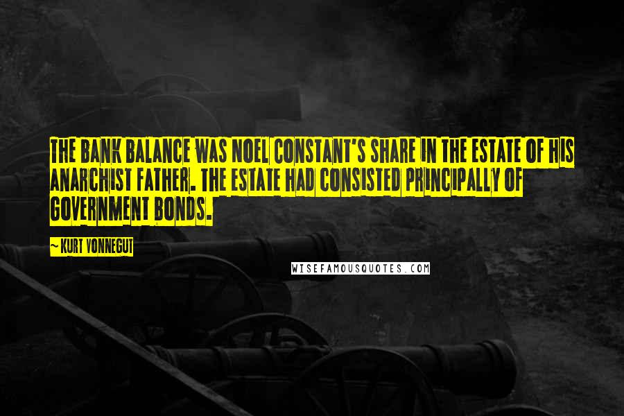 Kurt Vonnegut Quotes: The bank balance was Noel Constant's share in the estate of his anarchist father. The estate had consisted principally of Government bonds.