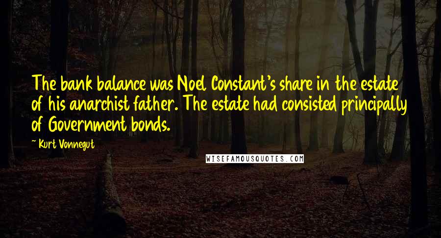 Kurt Vonnegut Quotes: The bank balance was Noel Constant's share in the estate of his anarchist father. The estate had consisted principally of Government bonds.