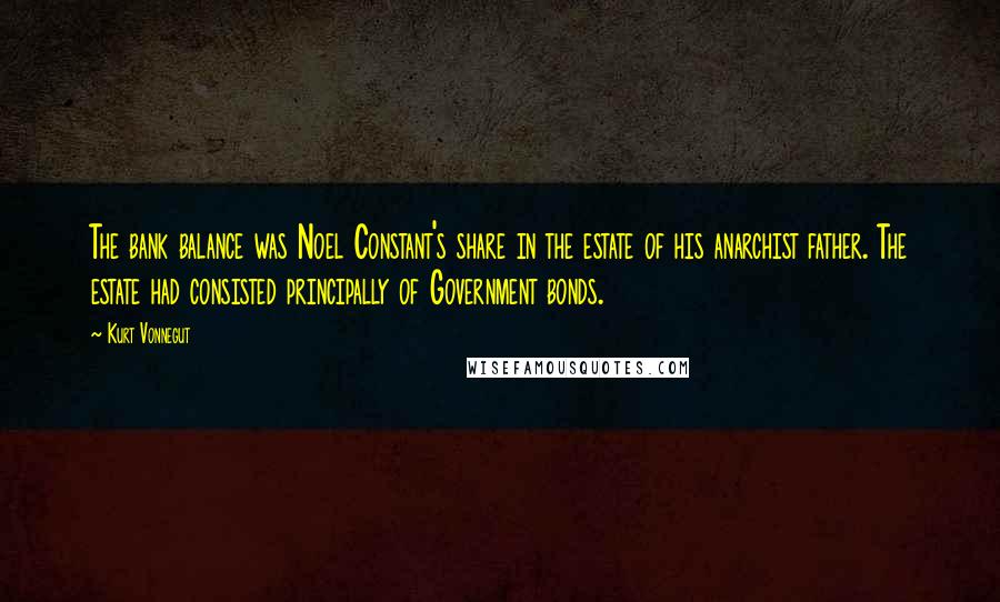 Kurt Vonnegut Quotes: The bank balance was Noel Constant's share in the estate of his anarchist father. The estate had consisted principally of Government bonds.