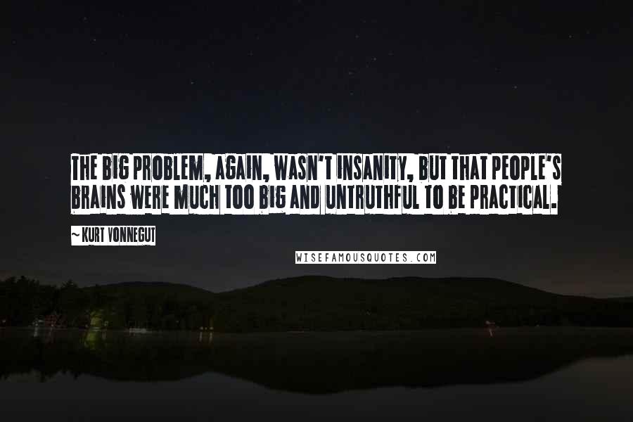 Kurt Vonnegut Quotes: The big problem, again, wasn't insanity, but that people's brains were much too big and untruthful to be practical.