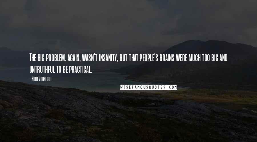 Kurt Vonnegut Quotes: The big problem, again, wasn't insanity, but that people's brains were much too big and untruthful to be practical.