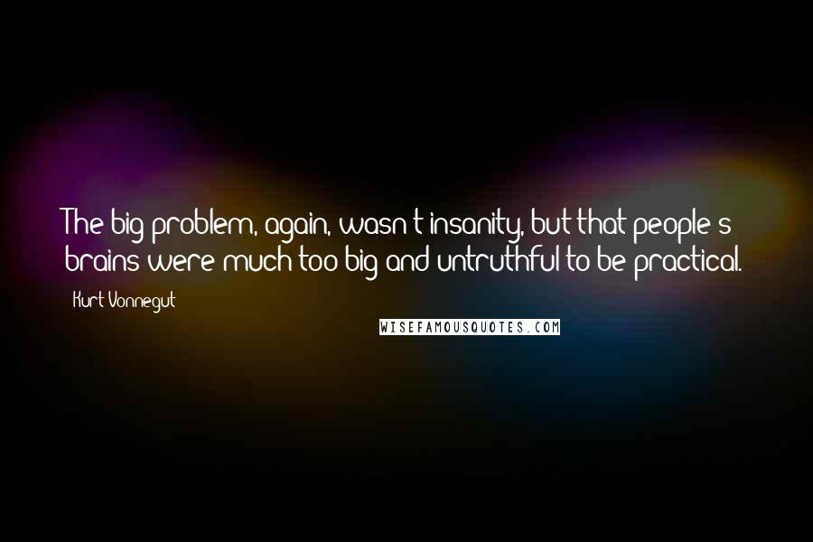Kurt Vonnegut Quotes: The big problem, again, wasn't insanity, but that people's brains were much too big and untruthful to be practical.