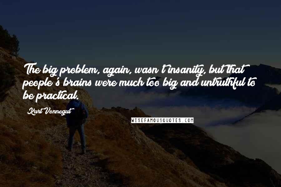 Kurt Vonnegut Quotes: The big problem, again, wasn't insanity, but that people's brains were much too big and untruthful to be practical.