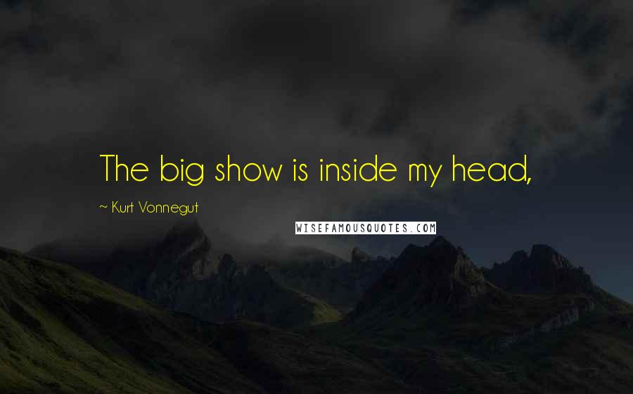 Kurt Vonnegut Quotes: The big show is inside my head,