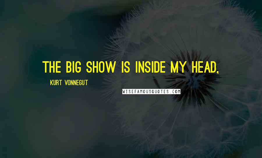 Kurt Vonnegut Quotes: The big show is inside my head,