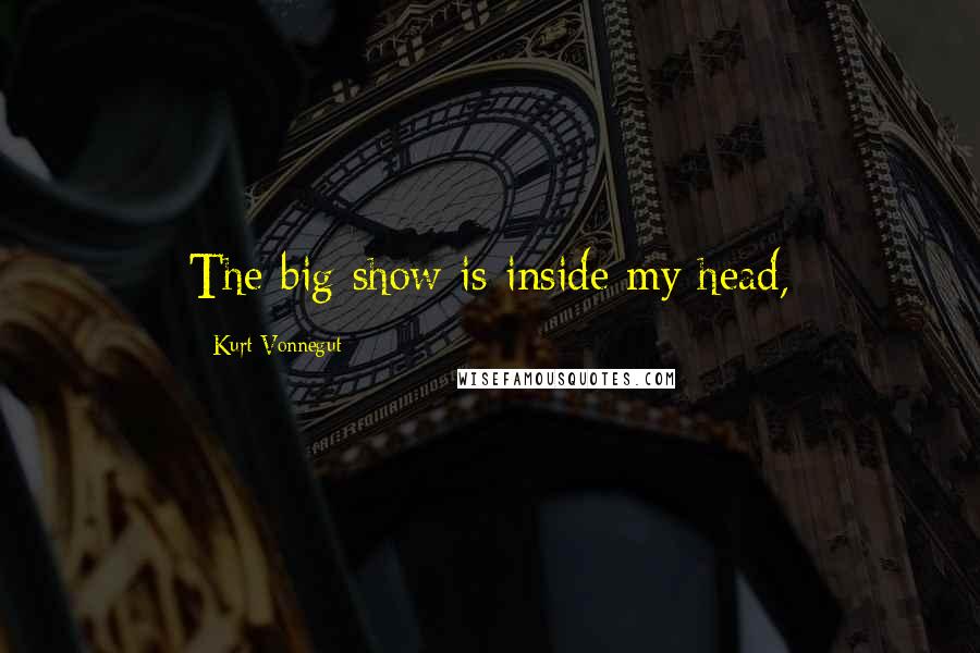 Kurt Vonnegut Quotes: The big show is inside my head,