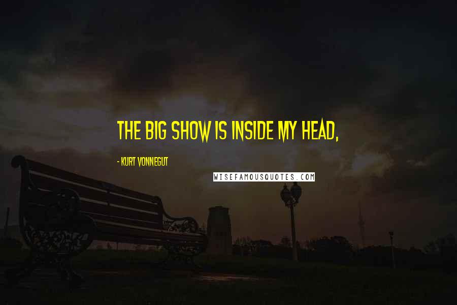 Kurt Vonnegut Quotes: The big show is inside my head,