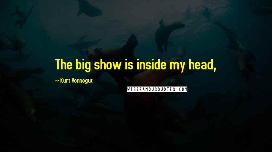 Kurt Vonnegut Quotes: The big show is inside my head,