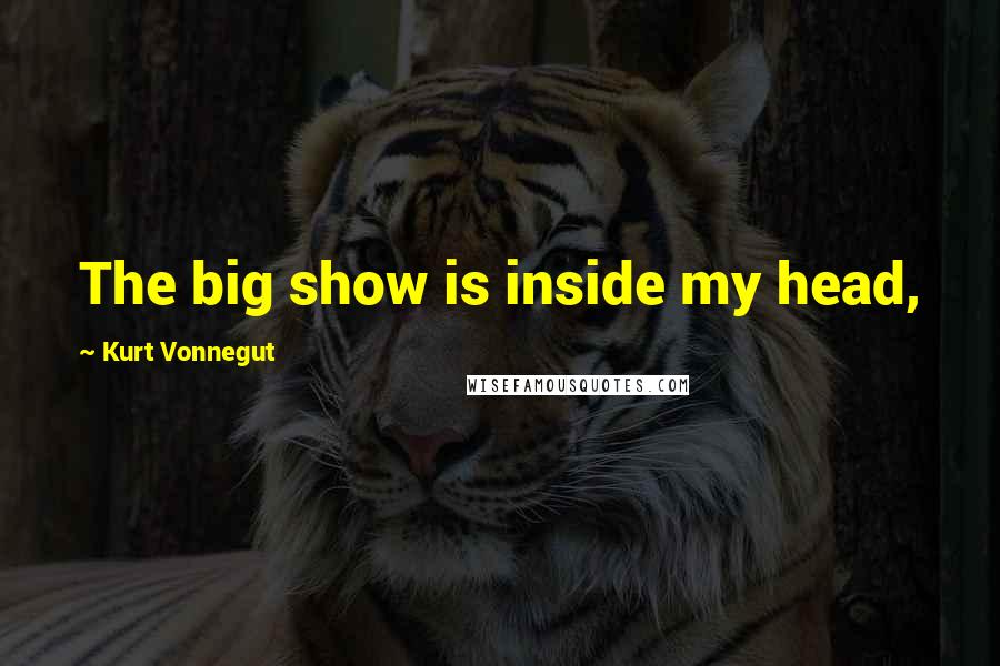 Kurt Vonnegut Quotes: The big show is inside my head,