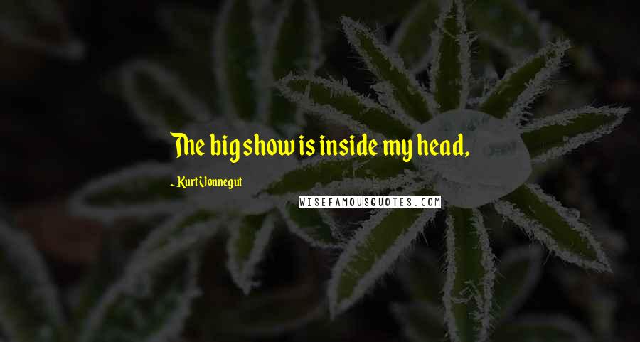 Kurt Vonnegut Quotes: The big show is inside my head,