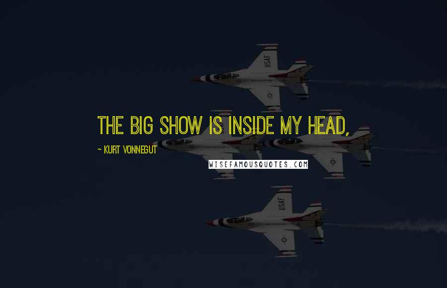 Kurt Vonnegut Quotes: The big show is inside my head,