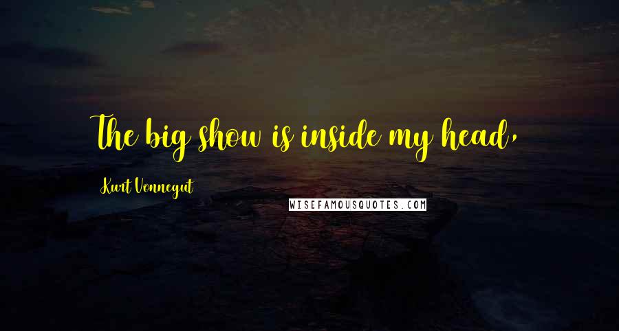 Kurt Vonnegut Quotes: The big show is inside my head,