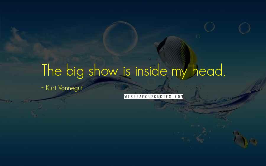 Kurt Vonnegut Quotes: The big show is inside my head,