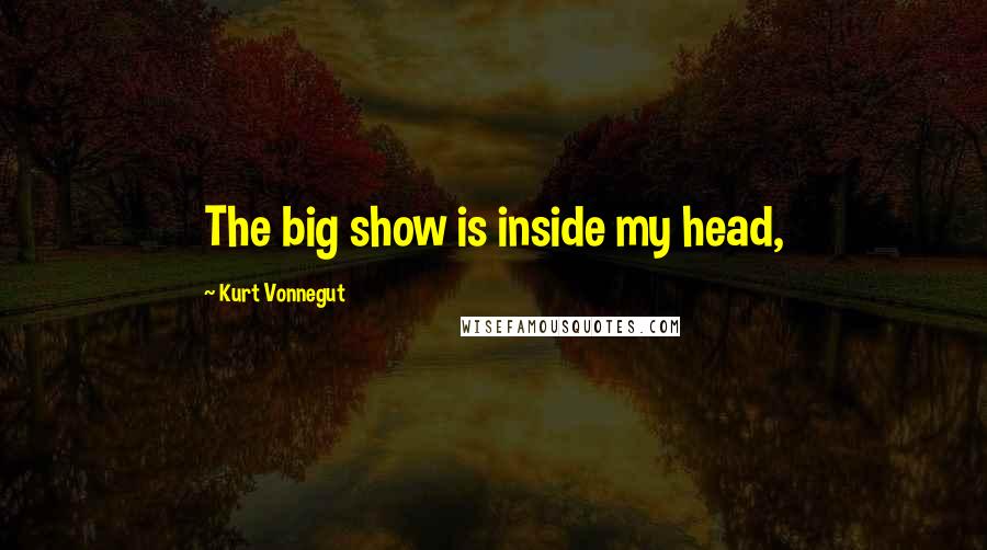 Kurt Vonnegut Quotes: The big show is inside my head,