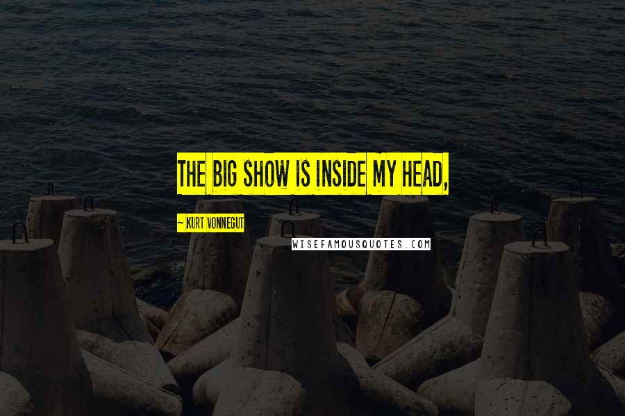 Kurt Vonnegut Quotes: The big show is inside my head,