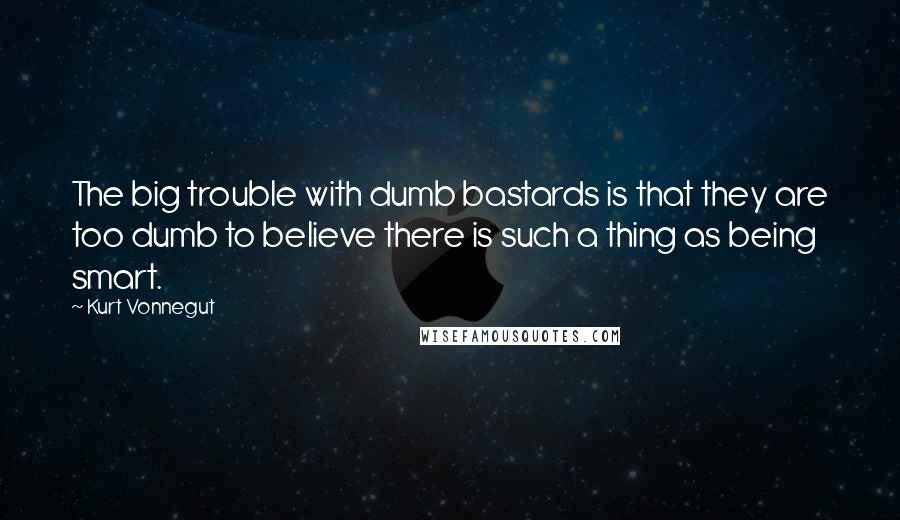 Kurt Vonnegut Quotes: The big trouble with dumb bastards is that they are too dumb to believe there is such a thing as being smart.