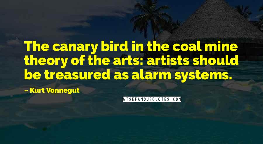 Kurt Vonnegut Quotes: The canary bird in the coal mine theory of the arts: artists should be treasured as alarm systems.